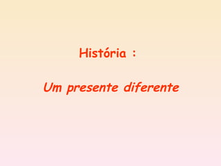 História :  Um presente diferente 