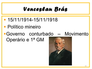 Venceslau BrásVenceslau Brás
15/11/1914-15/11/1918
Político mineiro
Governo conturbado – Movimento
Operário e 1ª GM
22
 