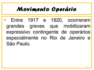 Movimento OperárioMovimento Operário
Entre 1917 e 1920, ocorreram
grandes greves que mobilizaram
expressivo contingente de operários
especialmente no Rio de Janeiro e
São Paulo.
23
 