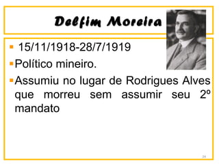Delfim MoreiraDelfim Moreira
15/11/1918-28/7/1919
Político mineiro.
Assumiu no lugar de Rodrigues Alves
que morreu sem assumir seu 2º
mandato
24
 