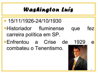 Washington LuísWashington Luís
15/11/1926-24/10/1930
Historiador fluminense que fez
carreira política em SP.
Enfrentou a Crise de 1929 e
combateu o Tenentismo.
27
 