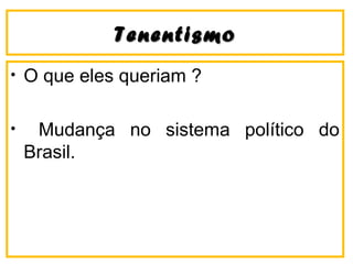 TenentismoTenentismo
• O que eles queriam ?
• Mudança no sistema político do
Brasil.
 