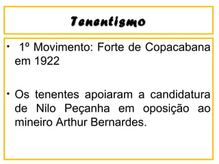 TenentismoTenentismo
• 1º Movimento: Forte de Copacabana
em 1922
• Os tenentes apoiaram a candidatura
de Nilo Peçanha em oposição ao
mineiro Arthur Bernardes.
 