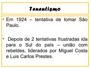 TenentismoTenentismo
• Em 1924 – tentativa de tomar São
Paulo.
• Depois de 2 tentativas frustradas ida
para o Sul do país – união com
rebeldes, liderados por Miguel Costa
e Luis Carlos Prestes.
 