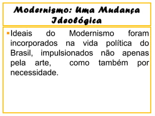 Modernismo: Uma MudançaModernismo: Uma Mudança
IdeológicaIdeológica
Ideais do Modernismo foram
incorporados na vida política do
Brasil, impulsionados não apenas
pela arte, como também por
necessidade.
 