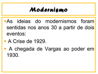ModernismoModernismo
As ideias do modernismos foram
sentidas nos anos 30 a partir de dois
eventos:
A Crise de 1929.
A chegada de Vargas ao poder em
1930.
 