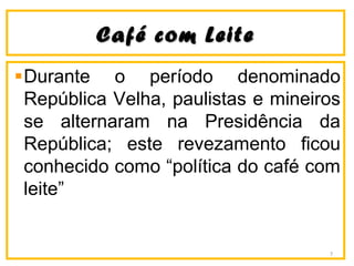 Café com LeiteCafé com Leite
Durante o período denominado
República Velha, paulistas e mineiros
se alternaram na Presidência da
República; este revezamento ficou
conhecido como “política do café com
leite”
7
 