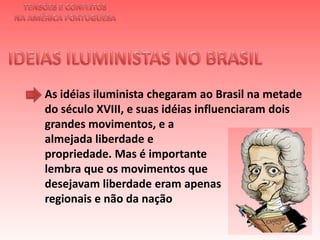 TENSÕES E CONFLITOSNA AMÉRICA PORTUGUESAIDEIAS ILUMINISTAS NO BRASIL As idéias iluminista chegaram ao Brasil na metade do século XVIII, e suas idéias influenciaram dois grandes movimentos, e a almejada liberdade e propriedade. Mas é importantelembra que os movimentos quedesejavam liberdade eram apenasregionais e não da nação