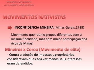 TENSÕES E CONFLITOSNA AMÉRICA PORTUGUESAMOVIMENTOS NATIVISTAS INCONFIDÊNCIA MINEIRA (Minas Gerais,1789)Movimento que reuniu grupos diferentes com a mesma finalidade, mas com maior participação dos ricos de Minas.Mineiros x Coroa (Movimento de elite) - Contra a adoção de impostos , proprietários consideravam que cada vez menos seus interesses eram defendidos. 