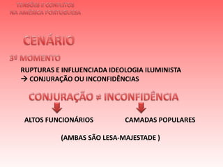 TENSÕES E CONFLITOSNA AMÉRICA PORTUGUESACENÁRIO 3º MOMENTO RUPTURAS E INFLUENCIADA IDEOLOGIA ILUMINISTA  CONJURAÇÃO OU INCONFIDÊNCIAS CONJURAÇÃO ≠ INCONFIDÊNCIA  ALTOS FUNCIONÁRIOS                   CAMADAS POPULARES                      (AMBAS SÃO LESA-MAJESTADE )