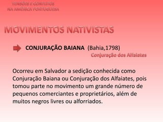 TENSÕES E CONFLITOSNA AMÉRICA PORTUGUESAMOVIMENTOS NATIVISTAS CONJURAÇÃO BAIANA (Bahia,1798)Conjuração dos AlfaiatesOcorreu em Salvador a sedição conhecida como Conjuração Baiana ou Conjuração dos Alfaiates, pois tomou parte no movimento um grande número de pequenos comerciantes e proprietários, além de muitos negros livres ou alforriados. 