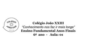 Colégio João XXIII
“Conhecimento nos faz ir mais longe”
Ensino Fundamental Anos Finais
6º ano - Aula: 01
 