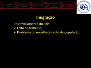 A População
Total
Variações da
População
Natalidade e
Mortalidade
Mobilidade
da
população
Emigração e
Imigração
Imigração
Desenvolvimento do País:
 Falta de trabalho;
 Problema do envelhecimento da população.
 