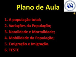 Plano de Aula
1. A população total;
2. Variações da População;
3. Natalidade e Mortalidade;
4. Mobilidade da População;
5. Emigração e Imigração.
6. TESTE
 