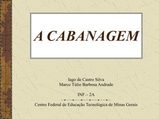 A CABANAGEM Iago de Castro Silva Marco Túlio Barbosa Andrade INF – 2A Centro Federal de Educação Tecnológica de Minas Gerais 