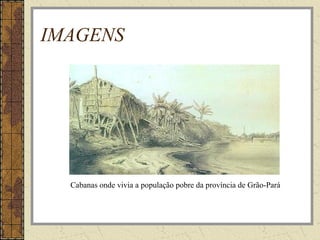 IMAGENS
Cabanas onde vivia a população pobre da província de Grão-Pará
 