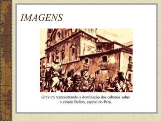 IMAGENS
Gravura representando a dominação dos cabanos sobre
a cidade Belém, capital do Pará.
 
