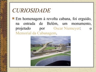 CURIOSIDADE
Em homenagem à revolta cabana, foi erguido,
na entrada de Belém, um monumento,
projetado por Oscar Niemeyer: o
Memorial da Cabanagem.
 