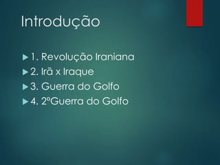 Introdução
 1. Revolução Iraniana
 2. Irã x Iraque
 3. Guerra do Golfo
 4. 2ºGuerra do Golfo
 