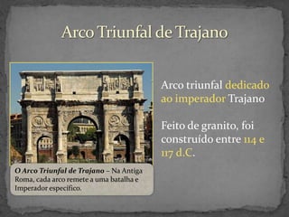 Arco triunfal dedicado
ao imperador Trajano
Feito de granito, foi
construído entre 114 e
117 d.C.
O Arco Triunfal de Trajano – Na Antiga
Roma, cada arco remete a uma batalha e
Imperador específico.

 