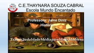C.E.THAYNARA SOUZA CABRAL
Escola Mundo Encantado
Professora: Jaíne Diniz
História
TransiçãodaIdadeMédiaparaIdadeModerna
 