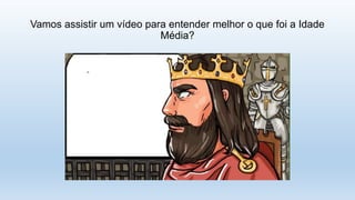 Vamos assistir um vídeo para entender melhor o que foi a Idade
Média?
 
