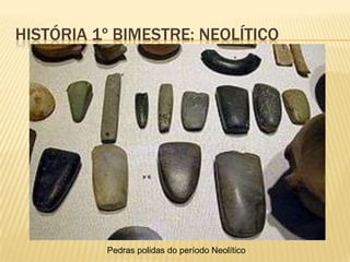HISTÓRIA 1º BIMESTRE: NEOLÍTICO
Objetos do período Neolítico
 