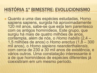 HISTÓRIA 1º BIMESTRE: EVOLUCIONISMO
 No dia a dia, costumamos nos referir à
expressão "teoria" como sendo algo
superficial, simplório, uma especulação.
Entretanto, nas investigações científicas, o
termo se refere a uma hipótese confirmada
por inúmeras experimentações, com alto
grau de precisão, durante muito tempo.
 