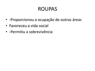 ROUPAS
• -Proporcionou a ocupação de outras áreas
• Favoreceu a vida social
• -Permitiu a sobrevivência
 