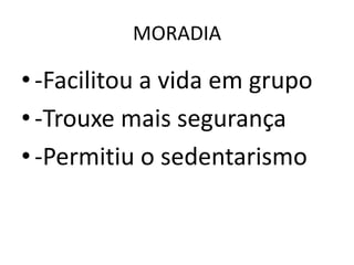 MORADIA
•-Facilitou a vida em grupo
•-Trouxe mais segurança
•-Permitiu o sedentarismo
 