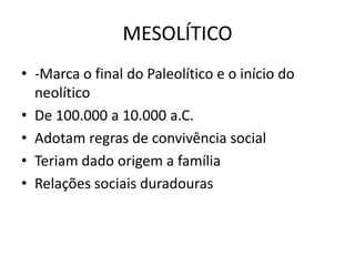 MESOLÍTICO
• -Marca o final do Paleolítico e o início do
neolítico
• De 100.000 a 10.000 a.C.
• Adotam regras de convivência social
• Teriam dado origem a família
• Relações sociais duradouras
 