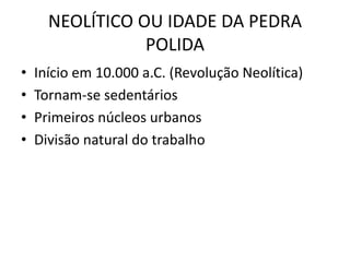 NEOLÍTICO OU IDADE DA PEDRA
POLIDA
• Início em 10.000 a.C. (Revolução Neolítica)
• Tornam-se sedentários
• Primeiros núcleos urbanos
• Divisão natural do trabalho
 