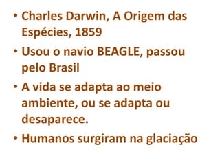 • Charles Darwin, A Origem das
Espécies, 1859
• Usou o navio BEAGLE, passou
pelo Brasil
• A vida se adapta ao meio
ambiente, ou se adapta ou
desaparece.
• Humanos surgiram na glaciação
 