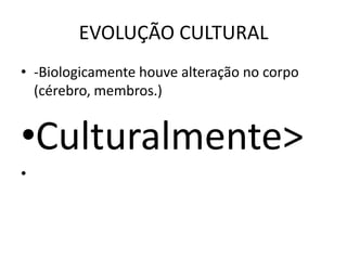 EVOLUÇÃO CULTURAL
• -Biologicamente houve alteração no corpo
(cérebro, membros.)
•Culturalmente>
•
 