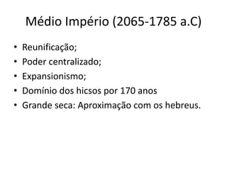 Médio Império (2065-1785 a.C)
• Reunificação;
• Poder centralizado;
• Expansionismo;
• Domínio dos hicsos por 170 anos
• Grande seca: Aproximação com os hebreus.
 