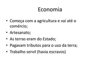 Economia
• Começa com a agricultura e vai até o
comércio;
• Artesanato;
• As terras eram do Estado;
• Pagavam tributos para o uso da terra;
• Trabalho servil (havia escravos)
 