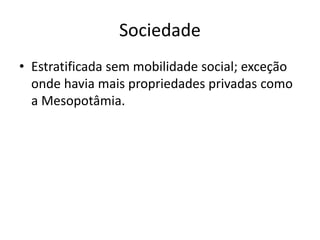 Sociedade
• Estratificada sem mobilidade social; exceção
onde havia mais propriedades privadas como
a Mesopotâmia.
 