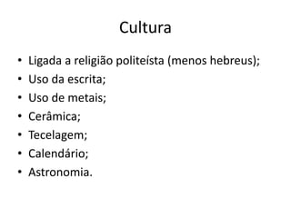 Cultura
• Ligada a religião politeísta (menos hebreus);
• Uso da escrita;
• Uso de metais;
• Cerâmica;
• Tecelagem;
• Calendário;
• Astronomia.
 