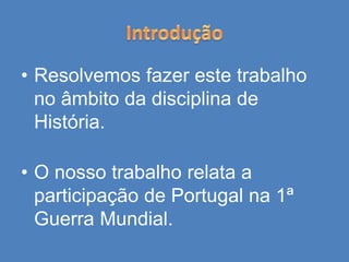 • Resolvemos fazer este trabalho
no âmbito da disciplina de
História.
• O nosso trabalho relata a
participação de Portugal na 1ª
Guerra Mundial.
 