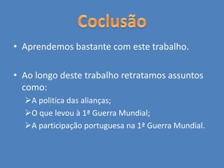 • Aprendemos bastante com este trabalho.
• Ao longo deste trabalho retratamos assuntos
como:
A politica das alianças;
O que levou à 1ª Guerra Mundial;
A participação portuguesa na 1ª Guerra Mundial.
 