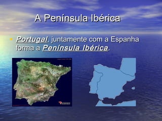 A Península IbéricaA Península Ibérica
• PortugalPortugal, juntamente com a Espanha, juntamente com a Espanha
forma aforma a Península IbéricaPenínsula Ibérica..
 