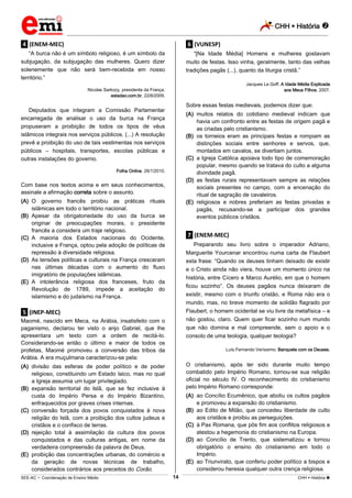 CHH  História 
_________________________________________________________________________________________________________________________
___________________________________________________________________________________________________________________________________________________________________________________________________________________________________________________________________________________________________________________________________________________________________________________________________________________________ _____________________________________________________________________________________________________________
SEE-AC  Coordenação de Ensino Médio CHH  História 14
.4. (ENEM-MEC)
“A burca não é um símbolo religioso, é um símbolo da
subjugação, da subjugação das mulheres. Quero dizer
solenemente que não será bem-recebida em nosso
território.”
Nicolas Sarkozy, presidente da França.
estadao.com.br, 22/6/2009.
Deputados que integram a Comissão Parlamentar
encarregada de analisar o uso da burca na França
propuseram a proibição de todos os tipos de véus
islâmicos integrais nos serviços públicos. (...) A resolução
prevê a proibição do uso de tais vestimentas nos serviços
públicos – hospitais, transportes, escolas públicas e
outras instalações do governo.
Folha Online, 26/1/2010.
Com base nos textos acima e em seus conhecimentos,
assinale a afirmação correta sobre o assunto.
(A) O governo francês proibiu as práticas rituais
islâmicas em todo o território nacional.
(B) Apesar da obrigatoriedade do uso da burca se
originar de preocupações morais, o presidente
francês a considera um traje religioso.
(C) A maioria dos Estados nacionais do Ocidente,
inclusive a França, optou pela adoção de políticas de
repressão à diversidade religiosa.
(D) As tensões políticas e culturais na França cresceram
nas últimas décadas com o aumento do fluxo
imigratório de populações islâmicas.
(E) A intolerância religiosa dos franceses, fruto da
Revolução de 1789, impede a aceitação do
islamismo e do judaísmo na França.
.5. (INEP-MEC)
Maomé, nascido em Meca, na Arábia, insatisfeito com o
paganismo, declarou ter visto o anjo Gabriel, que lhe
apresentara um texto com a ordem de recitá-lo.
Considerando-se então o último e maior de todos os
profetas, Maomé promoveu a conversão das tribos da
Arábia. A era muçulmana caracterizou-se pela:
(A) divisão das esferas de poder político e de poder
religioso, constituindo um Estado laico, mas no qual
a Igreja assumia um lugar privilegiado.
(B) expansão territorial do Islã, que se fez inclusive à
custa do Império Persa e do Império Bizantino,
enfraquecidos por graves crises internas.
(C) conversão forçada dos povos conquistados à nova
religião do Islã, com a proibição dos cultos judeus e
cristãos e o confisco de terras.
(D) rejeição total à assimilação da cultura dos povos
conquistados e das culturas antigas, em nome da
verdadeira compreensão da palavra de Deus.
(E) proibição das concentrações urbanas, do comércio e
da geração de novas técnicas de trabalho,
considerados contrários aos preceitos do Corão.
.6. (VUNESP)
“[Na Idade Média] Homens e mulheres gostavam
muito de festas. Isso vinha, geralmente, tanto das velhas
tradições pagãs (...), quanto da liturgia cristã.”
Jacques Le Goff. A Idade Média Explicada
aos Meus Filhos, 2007.
Sobre essas festas medievais, podemos dizer que:
(A) muitos relatos do cotidiano medieval indicam que
havia um confronto entre as festas de origem pagã e
as criadas pelo cristianismo.
(B) os torneios eram as principais festas e rompiam as
distinções sociais entre senhores e servos, que,
montados em cavalos, se divertiam juntos.
(C) a Igreja Católica apoiava todo tipo de comemoração
popular, mesmo quando se tratava do culto a alguma
divindade pagã.
(D) as festas rurais representavam sempre as relações
sociais presentes no campo, com a encenação do
ritual de sagração de cavaleiros.
(E) religiosos e nobres preferiam as festas privadas e
pagãs, recusando-se a participar dos grandes
eventos públicos cristãos.
.7. (ENEM-MEC)
Preparando seu livro sobre o imperador Adriano,
Marguerite Yourcenar encontrou numa carta de Flaubert
esta frase: “Quando os deuses tinham deixado de existir
e o Cristo ainda não viera, houve um momento único na
história, entre Cícero e Marco Aurélio, em que o homem
ficou sozinho”. Os deuses pagãos nunca deixaram de
existir, mesmo com o triunfo cristão, e Roma não era o
mundo, mas, no breve momento de solidão flagrado por
Flaubert, o homem ocidental se viu livre da metafísica – e
não gostou, claro. Quem quer ficar sozinho num mundo
que não domina e mal compreende, sem o apoio e o
consolo de uma teologia, qualquer teologia?
Luís Fernando Veríssimo. Banquete com os Deuses.
O cristianismo, após ter sido durante muito tempo
combatido pelo Império Romano, tornou-se sua religião
oficial no século IV. O reconhecimento do cristianismo
pelo Império Romano corresponde:
(A) ao Concílio Ecumênico, que aboliu os cultos pagãos
e promoveu a expansão do cristianismo.
(B) ao Edito de Milão, que concedeu liberdade de culto
aos cristãos e proibiu as perseguições.
(C) à Pax Romana, que pôs fim aos conflitos religiosos e
atestou a hegemonia do cristianismo na Europa.
(D) ao Concílio de Trento, que sistematizou e tornou
obrigatório o ensino do cristianismo em todo o
Império.
(E) ao Triunvirato, que conferiu poder político a bispos e
considerou heresia qualquer outra crença religiosa.
 