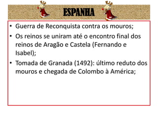 ESPANHAGuerra de Reconquista contra os mouros;Os reinos se uniram até o encontro final dos reinos de Aragão e Castela (Fernando e Isabel);Tomada de Granada (1492): último reduto dos mouros e chegada de Colombo à América;