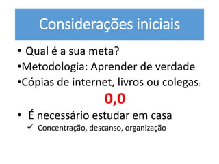 Considerações iniciais
• Qual é a sua meta?
•Metodologia: Aprender de verdade
•Cópias de internet, livros ou colegas:
0,0
• É necessário estudar em casa
 Concentração, descanso, organização
 