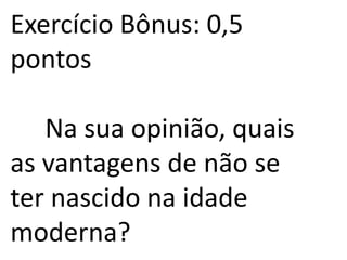 Exercício Bônus: 0,5
pontos
Na sua opinião, quais
as vantagens de não se
ter nascido na idade
moderna?
 