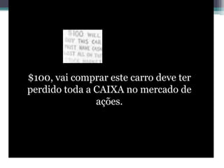 $100, vai comprar este carro deve ter
perdido toda a CAIXA no mercado de
ações.
 
