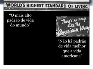 “O mais alto
padrão de vida
do mundo”
“Não há padrão
de vida melhor
que a vida
americana”
 