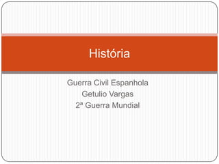 Guerra Civil Espanhola
Getulio Vargas
2ª Guerra Mundial
História
 