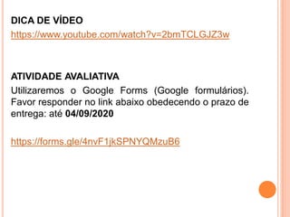 DICA DE VÍDEO
https://www.youtube.com/watch?v=2bmTCLGJZ3w
ATIVIDADE AVALIATIVA
Utilizaremos o Google Forms (Google formulários).
Favor responder no link abaixo obedecendo o prazo de
entrega: até 04/09/2020
https://forms.gle/4nvF1jkSPNYQMzuB6
 