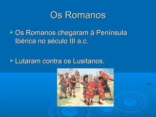 Os RomanosOs Romanos
 Os Romanos chegaram à PenínsulaOs Romanos chegaram à Península
Ibérica no século III a.c.Ibérica no século III a.c.
 Lutaram contra os Lusitanos.Lutaram contra os Lusitanos.
 